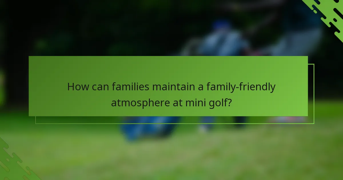 How can families maintain a family-friendly atmosphere at mini golf?