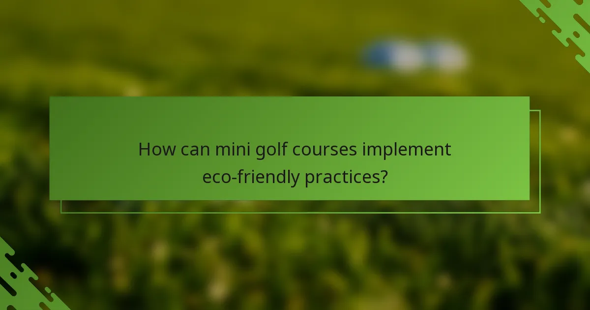 How can mini golf courses implement eco-friendly practices?