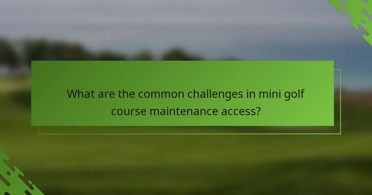 What are the common challenges in mini golf course maintenance access?